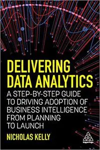 Delivering Data Analytics: A Step-By-Step Guide to Driving Adoption of Business Intelligence from Planning to Launch