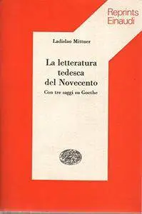 Mittner Ladislao - La letteratura tedesca del Novecento. Con tre saggi su Goethe