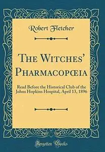 The Witches’ Pharmacopoeia: Read Before the Historical Club of the Johns Hopkins Hospital, April 13, 1896 (Classic Reprint)