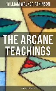 «The Arcane Teachings (Complete Collection)» by William Walker Atkinson