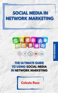 SOCIAL MEDIA IN NETWORK MARKETING: THE ULTIMATE GUIDE TO USING SOCIAL MEDIA IN NETWORK MARKETING