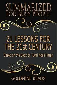 «21 Lessons for the 21st Century – Summarized for Busy People: Based On the Book By Yuval Noah Harari» by Goldmine Reads