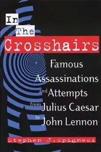 Stephen J. Spignesi - In the Crosshairs: Famous Assassinations and Attempts From Julius Caesar to John Lennon (Repost)