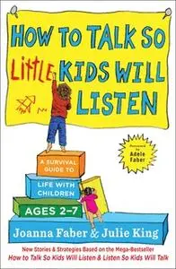 «How to Talk so Little Kids Will Listen: A Survival Guide to Life with Children Ages 2-7» by Julie King,Joanna Faber