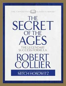 «The Secret of the Ages (Condensed Classics): The Legendary Success Formula» by Mitch Horowitz,Robert Collier