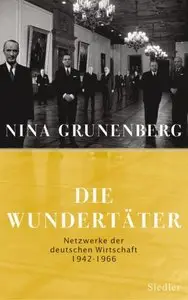 Die Wundertäter: Netzwerke der deutschen Wirtschaft - 1942-1966