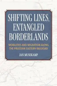 Shifting Lines, Entangled Borderlands: Mobilities and Migration along the Prussian Eastern Railroad