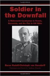 Soldier in the Downfall: A Wehrmacht Cavalryman in Russia, Normandy, and the Plot to Kill Hitler