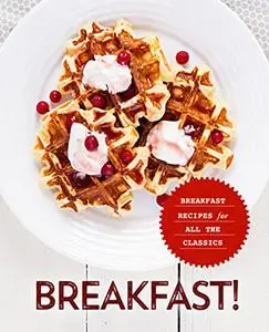 Breakfast!: Breakfast Recipes for All the Classics