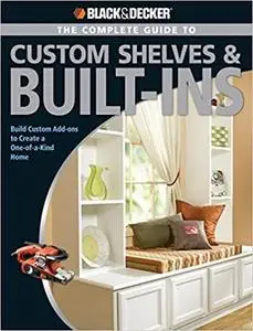 Black & Decker The Complete Guide to Custom Shelves & Built-ins: Build Custom Add-ons to Create a One-of-a-kind Home