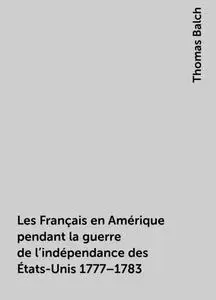 «Les Français en Amérique pendant la guerre de l'indépendance des États-Unis 1777–1783» by Thomas Balch