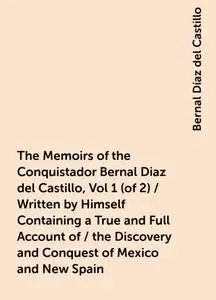 «The Memoirs of the Conquistador Bernal Diaz del Castillo, Vol 1 (of 2) / Written by Himself Containing a True and Full