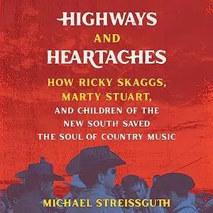 Highways and Heartaches: How Ricky Skaggs, Marty Stuart, and Children of the New South Saved Soul of Country Music [Audiobook]