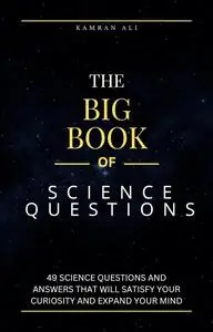 The Big Book of Science Questions: 49 Science Questions and Answers That Will Satisfy Your Curiosity and Expand Your Mind