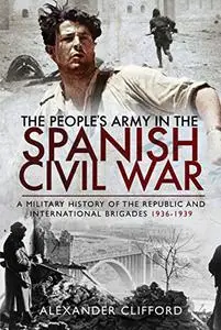 The People's Army in the Spanish Civil War: A Military History of the Republic and International Brigades 1936–1939
