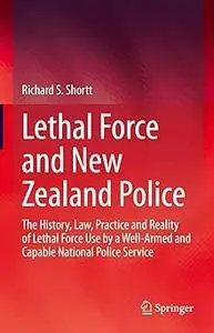 Lethal Force and New Zealand Police: The History, Law, Practice and Reality of Lethal Force Use by a Well-Armed and Capa