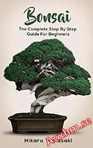 Bonsai: The Complete Step By Step Guide for Beginners