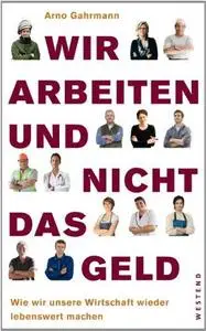 Wir arbeiten und nicht das Geld: Wie wir unsere Wirtschaft wieder lebenswert machen