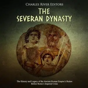 The Severan Dynasty: The History and Legacy of the Ancient Roman Empire's Rulers Before Rome's Imperial Crisis