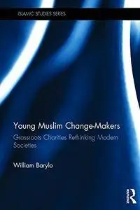 Young Muslim Change-Makers: Grassroots Charities Rethinking Modern Societies (Islamic Studies Series)