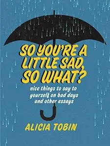 So You're a Little Sad, So What?: Nice Things to Say to Yourself on Bad Days and Other Essays