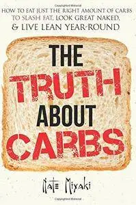 The Truth about Carbs: How to Eat Just the Right Amount of Carbs to Slash Fat, Look Great Naked, & Live Lean Year-Round