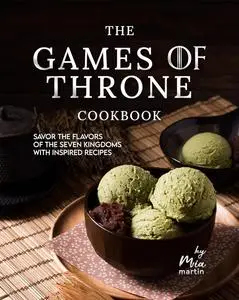 The Games of Throne Cookbook: Savor the Flavors of the Seven Kingdoms with Inspired Recipes