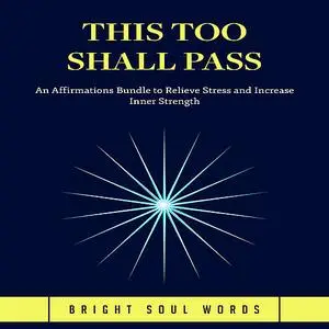 «This Too Shall Pass: An Affirmations Bundle to Relieve Stress and Increase Inner Strength» by Bright Soul Words