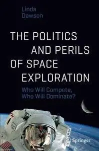 The Politics and Perils of Space Exploration: Who Will Compete, Who Will Dominate? (Springer Praxis Books) [Repost]