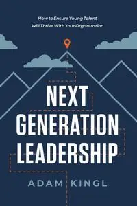 Next Generation Leadership: How to Ensure Young Talent Will Thrive with Your Organization