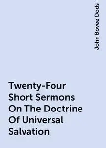 «Twenty-Four Short Sermons On The Doctrine Of Universal Salvation» by John Bovee Dods