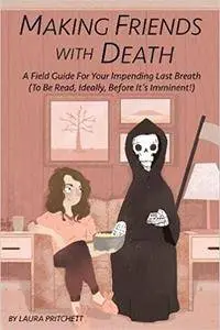 Making Friends With Death: A Field Guide for Your Impending Last Breath (To Be Read, Ideally, Before It’s Imminent!)