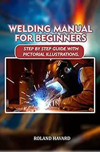 WELDING MANUAL FOR BEGINNERS: STEP BY STEP GUIDE WITH PICTORIAL ILLUSTRATIONS