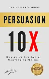 Persuasion 10X : Mastering the Art of Convincing Online