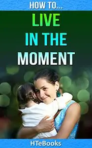 How To Live In The Moment