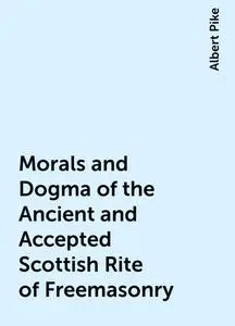 «Morals and Dogma of the Ancient and Accepted Scottish Rite of Freemasonry» by Albert Pike