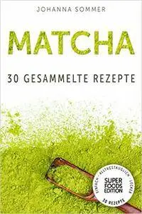 Superfoods Edition - Matcha: 30 gesammelte Superfood Rezepte für jeden Tag und jede Küche