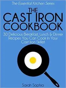 The Cast Iron Cookbook: 30 Delicious Breakfast, Lunch and Dinner Recipes You Can Cook in Your Cast Iron Skillet