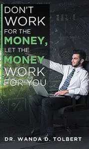 «Don't Work For The Money, Let The Money Work For You» by Wanda D Tolbert