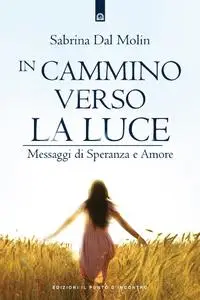 Sabrina Dal Molin - In cammino verso la luce. Messaggi di speranza e amore