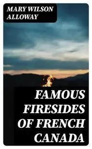 «Famous Firesides of French Canada» by Mary Wilson Alloway