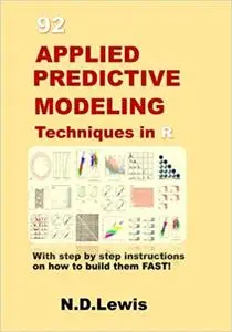 92 Applied Predictive Modeling Techniques in R: With step by step instructions on how to build them FAST!