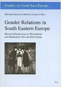 Gender Relations in South Eastern Europe: Historical Perspectives on Womanhood and Manhood in 19th and 20th Century