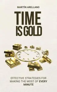 Time is Gold: Effective Strategies for Making the Most of Every Minute: Unlock Your Potential: Learn to Manage Your Time