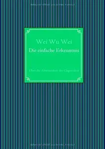 Wei Wu Wei - Die einfache Erkenntnis: Über die Abwesenheit der Gegensätze