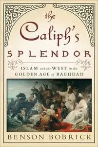 «The Caliph's Splendor: Islam and the West in the Golden Age of Baghdad» by Benson Bobrick