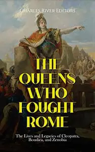 The Queens Who Fought Rome: The Lives and Legacies of Cleopatra, Boudica, and Zenobia