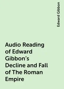 «Audio Reading of Edward Gibbon's Decline and Fall of The Roman Empire» by Edward Gibbon