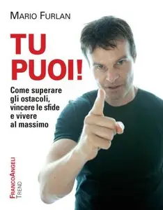 Mario Furlan - Tu Puoi! Come superare gli ostacoli, vincere le sfide e vivere al massimo 