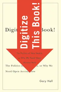 Digitize this book! : the politics of new media, or why we need open access now